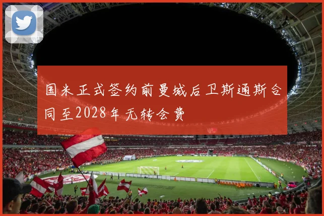 国米正式签约前曼城后卫斯通斯合同至2028年无转会费