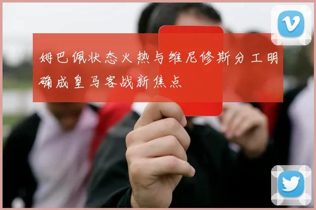 姆巴佩状态火热与维尼修斯分工明确成皇马客战新焦点