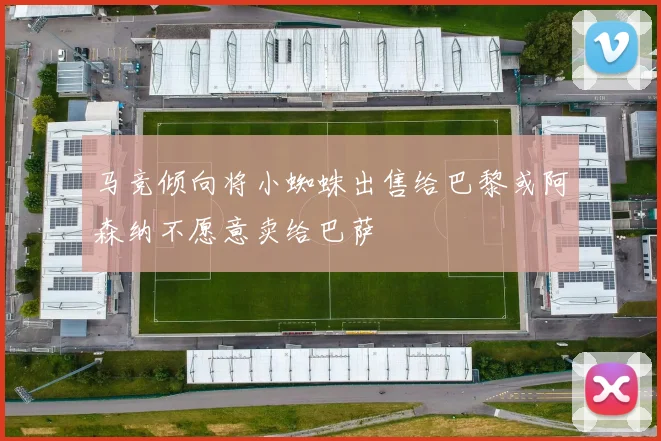 马竞倾向将小蜘蛛出售给巴黎或阿森纳不愿意卖给巴萨