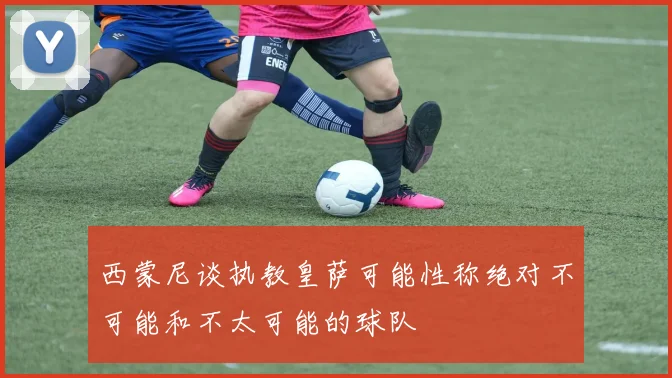 西蒙尼谈执教皇萨可能性称绝对不可能和不太可能的球队