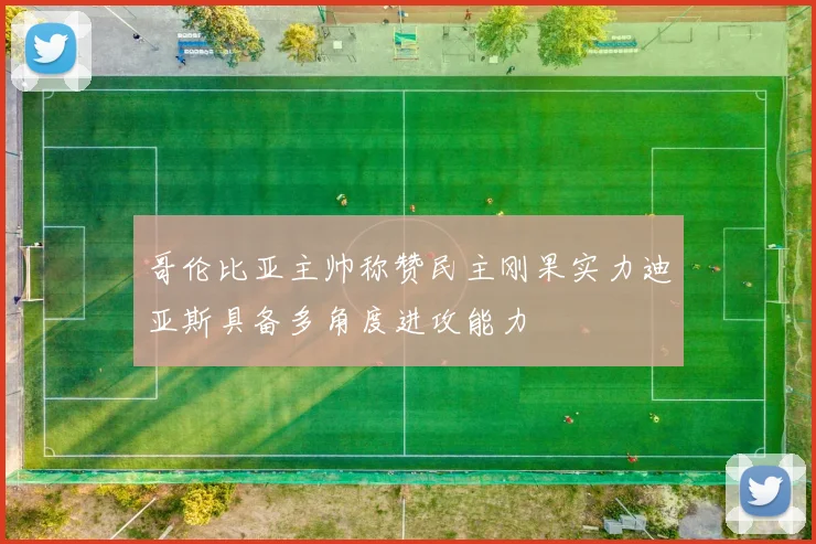 哥伦比亚主帅称赞民主刚果实力迪亚斯具备多角度进攻能力