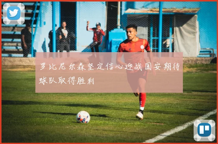 罗比尼尔森坚定信心迎战国安期待球队取得胜利