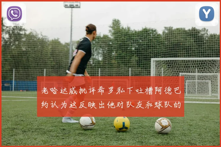 老哈达威批评希罗私下吐槽阿德巴约认为这反映出他对队友和球队的不认同