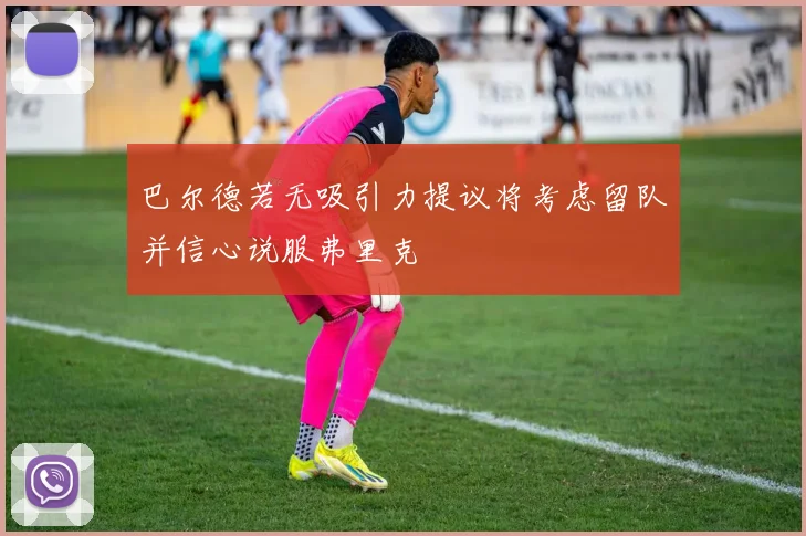巴尔德若无吸引力提议将考虑留队并信心说服弗里克