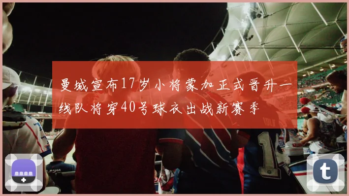 曼城宣布17岁小将蒙加正式晋升一线队将穿40号球衣出战新赛季