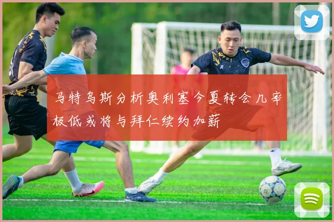 马特乌斯分析奥利塞今夏转会几率极低或将与拜仁续约加薪
