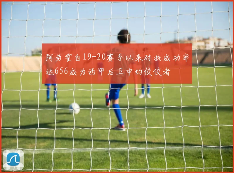阿劳霍自19-20赛季以来对抗成功率达656成为西甲后卫中的佼佼者