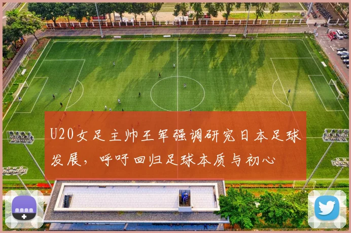 U20女足主帅王军强调研究日本足球发展，呼吁回归足球本质与初心