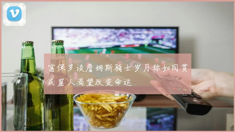 富保罗谈詹姆斯骑士岁月称如同贫民窟人渴望改变命运