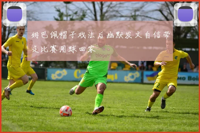 姆巴佩帽子戏法后幽默发文自信带走比赛用球回家