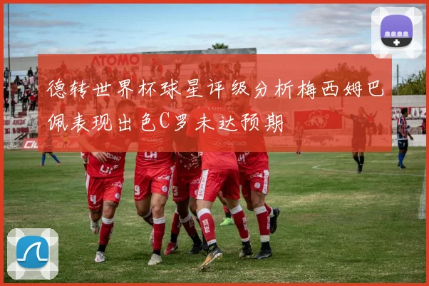 德转世界杯球星评级分析梅西姆巴佩表现出色C罗未达预期
