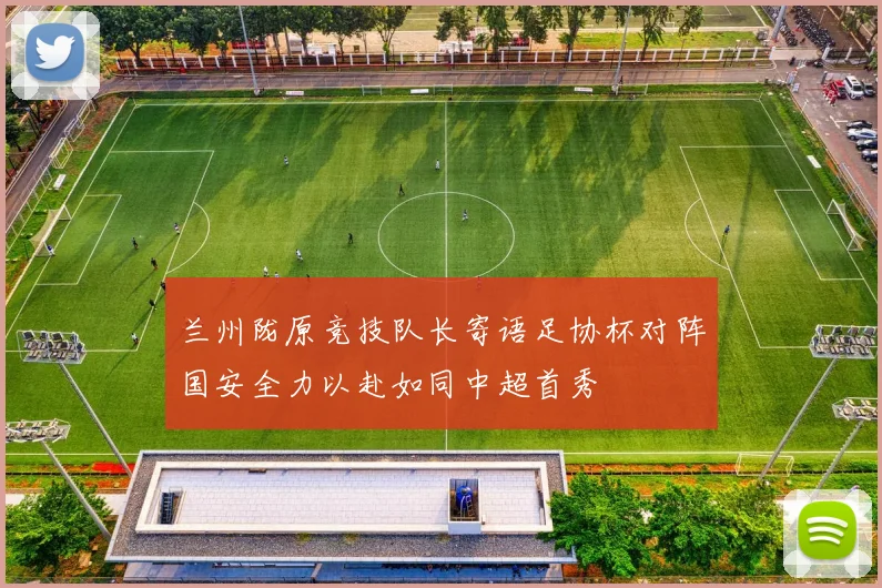 兰州陇原竞技队长寄语足协杯对阵国安全力以赴如同中超首秀