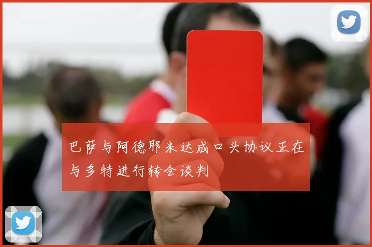 巴萨与阿德耶米达成口头协议正在与多特进行转会谈判
