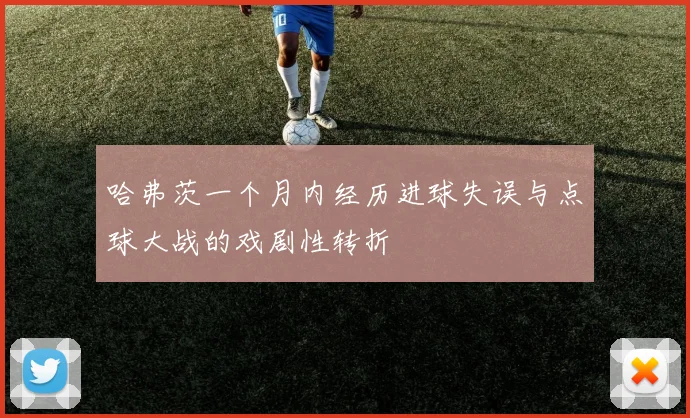哈弗茨一个月内经历进球失误与点球大战的戏剧性转折